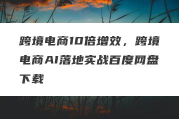 跨境电商10倍增效，跨境电商AI落地实战百度网盘下载