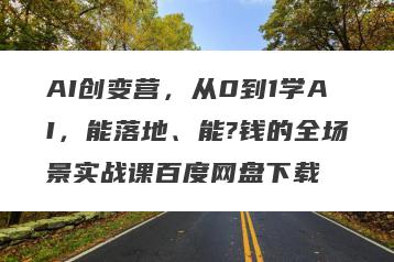 AI创变营，从0到1学AI，能落地、能?钱的全场景实战课百度网盘下载