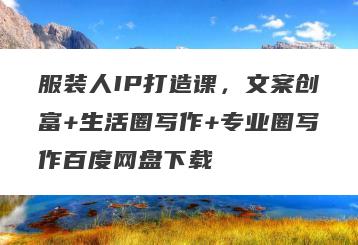 服装人IP打造课，文案创富+生活圈写作+专业圈写作百度网盘下载