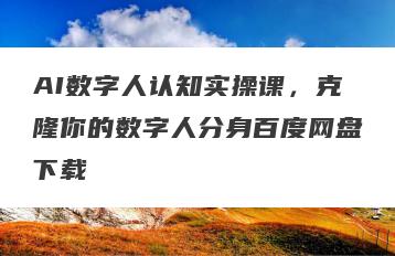 AI数字人认知实操课，克隆你的数字人分身百度网盘下载