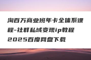 淘百万商业班年卡全体系课程-社群私域变现ip教程2025百度网盘下载