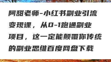 阿甜老师-小红书副业引流变现课，从0-1跑通副业项目，这一定能颠覆你传统的副业思维百度网盘下载
