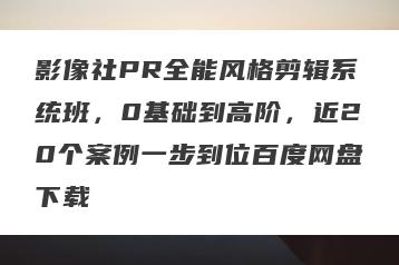 影像社PR全能风格剪辑系统班，0基础到高阶，近20个案例一步到位百度网盘下载