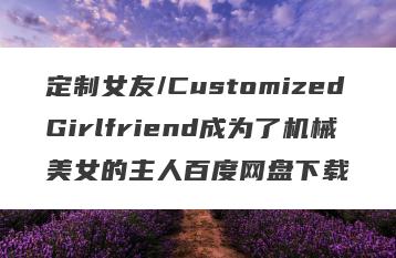 定制女友/CustomizedGirlfriend成为了机械美女的主人百度网盘下载