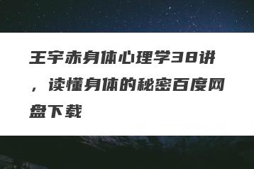 王宇赤身体心理学38讲，读懂身体的秘密百度网盘下载