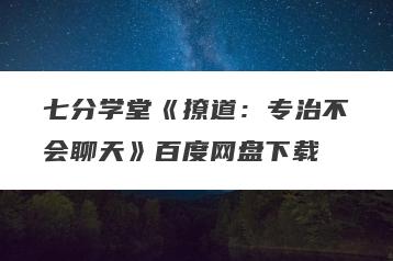 七分学堂《撩道：专治不会聊天》百度网盘下载