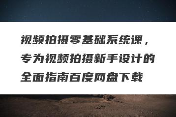 视频拍摄零基础系统课，专为视频拍摄新手设计的全面指南百度网盘下载