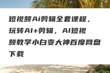 短视频Ai剪辑全套课程，玩转AI+剪辑，AI短视频教学小白变大神百度网盘下载