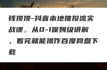 钱顶顶-抖音本地推投流实战课，从0-1保姆级讲解，看完就能操作百度网盘下载