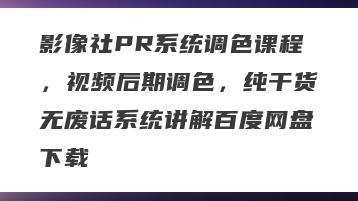 影像社PR系统调色课程，视频后期调色，纯干货无废话系统讲解百度网盘下载
