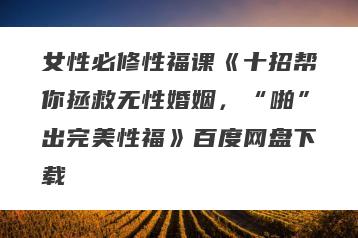 女性必修性福课《十招帮你拯救无性婚姻，“啪”出完美性福》百度网盘下载