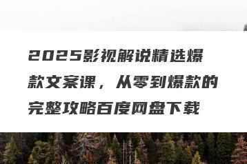 2025影视解说精选爆款文案课，从零到爆款的完整攻略百度网盘下载