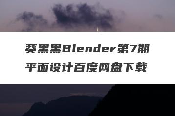 葵黑黑Blender第7期平面设计百度网盘下载