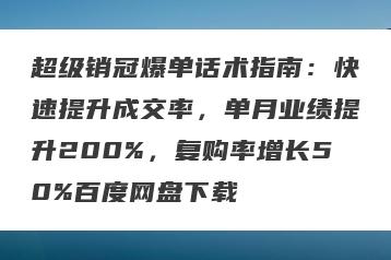 超级销冠爆单话术指南：快速提升成交率，单月业绩提升200%，复购率增长50%百度网盘下载