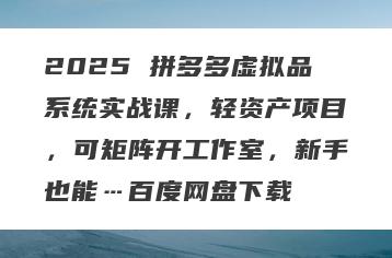 2025 拼多多虚拟品系统实战课，轻资产项目，可矩阵开工作室，新手也能…百度网盘下载