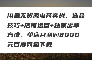 闲鱼无货源电商实战，选品技巧+店铺运营+独家出单方法，单店月利润8000元百度网盘下载