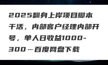 2025翻身上岸项目脚本干活，内部客户经理内部开号，单人日收益1000-300…百度网盘下载