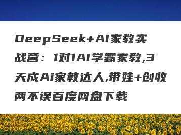 DeepSeek+AI家教实战营：1对1AI学霸家教,3天成Ai家教达人,带娃+创收两不误百度网盘下载