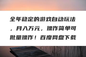 全年稳定的游戏自动玩法，月入万元，操作简单可批量操作！百度网盘下载