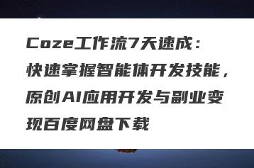 Coze工作流7天速成：快速掌握智能体开发技能，原创AI应用开发与副业变现百度网盘下载