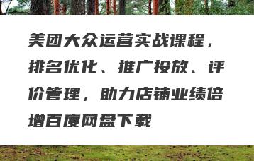 美团大众运营实战课程，排名优化、推广投放、评价管理，助力店铺业绩倍增百度网盘下载