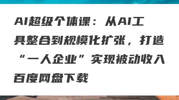 AI超级个体课：从AI工具整合到规模化扩张，打造“一人企业”实现被动收入百度网盘下载