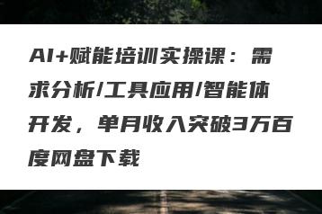 AI+赋能培训实操课：需求分析/工具应用/智能体开发，单月收入突破3万百度网盘下载