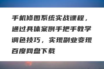 手机修图系统实战课程，通过具体案例手把手教学调色技巧，实现副业变现百度网盘下载