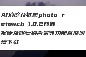 AI消除及抠图photo retouch 1.0.2智能擦除及修复换背景等功能百度网盘下载