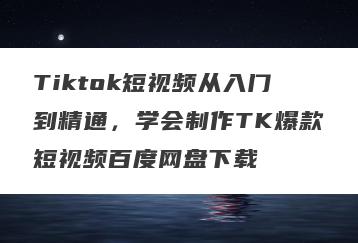 Tiktok短视频从入门到精通，学会制作TK爆款短视频百度网盘下载