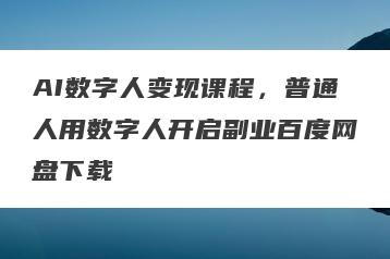 AI数字人变现课程，普通人用数字人开启副业百度网盘下载