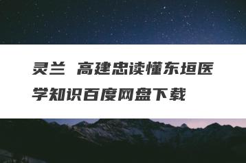 灵兰 高建忠读懂东垣医学知识百度网盘下载