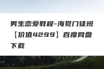 男生恋爱教程-海觉门徒班【价值4299】百度网盘下载