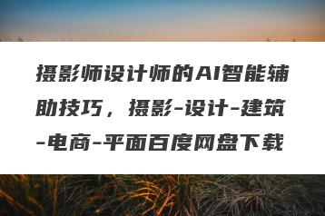 摄影师设计师的AI智能辅助技巧，摄影-设计-建筑-电商-平面百度网盘下载