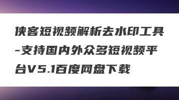 侠客短视频解析去水印工具-支持国内外众多短视频平台V5.1百度网盘下载