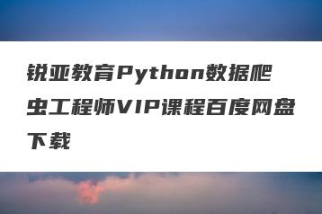 锐亚教育Python数据爬虫工程师VIP课程百度网盘下载