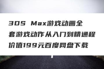 3DS Max游戏动画全套游戏动作从入门到精通程价值199元百度网盘下载