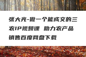 张大光-做一个能成交的三农IP视频课 助力农产品销售百度网盘下载