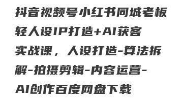 抖音视频号小红书同城老板轻人设IP打造+AI获客实战课，人设打造-算法拆解-拍摄剪辑-内容运营-AI创作百度网盘下载