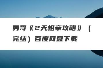 男哥《2天相亲攻略》（完结）百度网盘下载