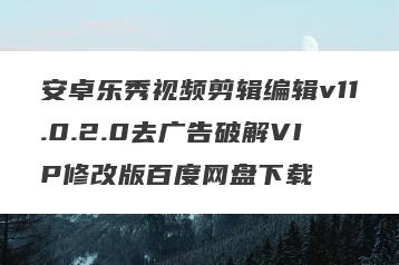 安卓乐秀视频剪辑编辑v11.0.2.0去广告破解VIP修改版百度网盘下载