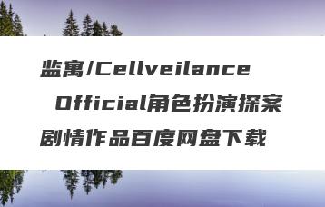 监寓/Cellveilance Official角色扮演探案剧情作品百度网盘下载
