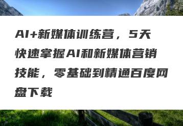 AI+新媒体训练营，5天快速掌握AI和新媒体营销技能，零基础到精通百度网盘下载
