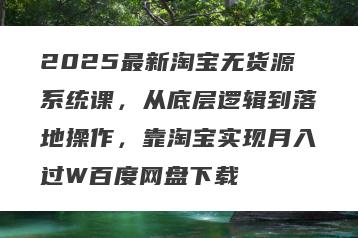 2025最新淘宝无货源系统课，从底层逻辑到落地操作，靠淘宝实现月入过W百度网盘下载