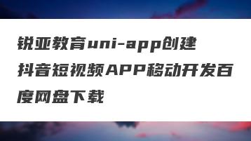 锐亚教育uni-app创建抖音短视频APP移动开发百度网盘下载