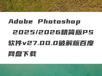 Adobe Photoshop 2025/2026精简版PS软件v27.00.0破解版百度网盘下载