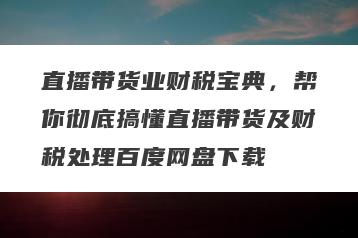 直播带货业财税宝典，帮你彻底搞懂直播带货及财税处理百度网盘下载