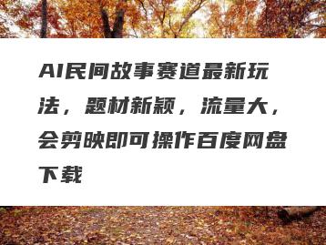 AI民间故事赛道最新玩法，题材新颖，流量大，会剪映即可操作百度网盘下载