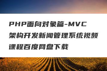 PHP面向对象篇-MVC架构开发新闻管理系统视频课程百度网盘下载