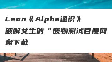 Leon《Alpha通识》破解女生的“废物测试百度网盘下载